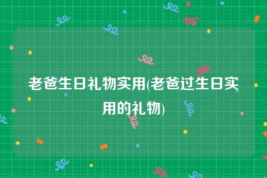 老爸生日礼物实用(老爸过生日实用的礼物)