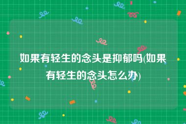 如果有轻生的念头是抑郁吗(如果有轻生的念头怎么办)
