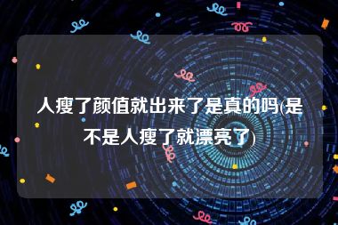 人瘦了颜值就出来了是真的吗(是不是人瘦了就漂亮了)
