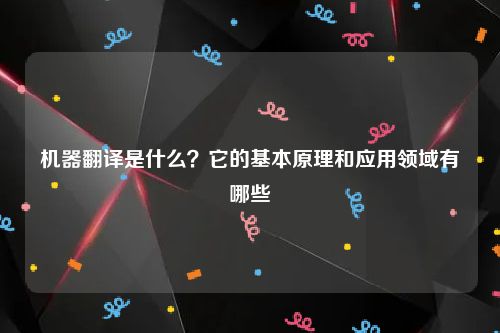机器翻译是什么？它的基本原理和应用领域有哪些