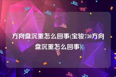 方向盘沉重怎么回事(宝骏730方向盘沉重怎么回事)