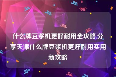 什么牌豆浆机更好耐用全攻略,分享天津什么牌豆浆机更好耐用实用新攻略