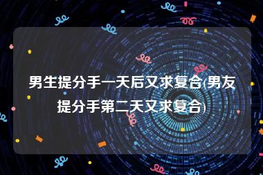 男生提分手一天后又求复合(男友提分手第二天又求复合)