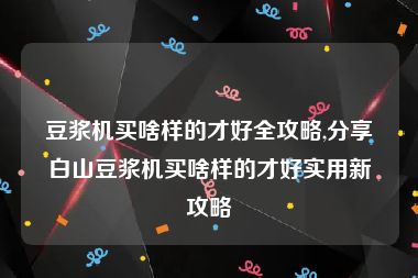豆浆机买啥样的才好全攻略,分享白山豆浆机买啥样的才好实用新攻略