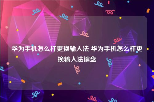 华为手机怎么样更换输入法 华为手机怎么样更换输入法键盘