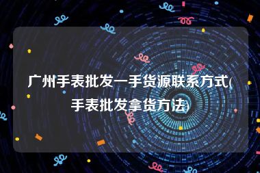 广州手表批发一手货源联系方式(手表批发拿货方法)