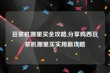 豆浆机哪里买全攻略,分享鸡西豆浆机哪里买实用新攻略