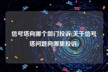 信号塔向哪个部门投诉(关于信号塔问题向哪里投诉)