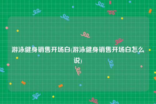 游泳健身销售开场白(游泳健身销售开场白怎么说)