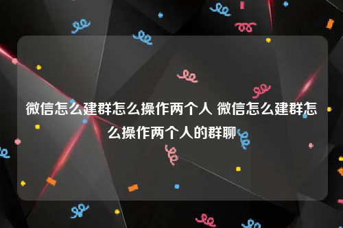 微信怎么建群怎么操作两个人 微信怎么建群怎么操作两个人的群聊