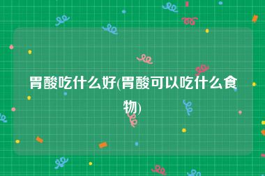 胃酸吃什么好(胃酸可以吃什么食物)