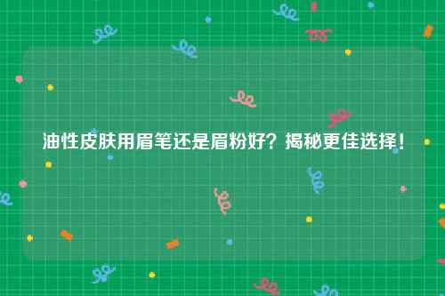 油性皮肤用眉笔还是眉粉好？揭秘更佳选择！