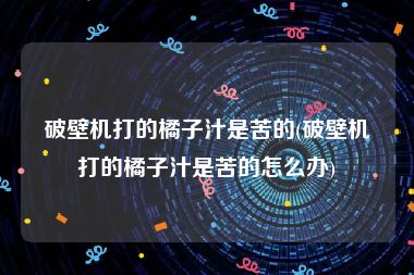破壁机打的橘子汁是苦的(破壁机打的橘子汁是苦的怎么办)