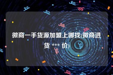 微商一手货源加盟上哪找(微商进货 *** 价)