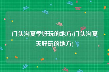 门头沟夏季好玩的地方(门头沟夏天好玩的地方)