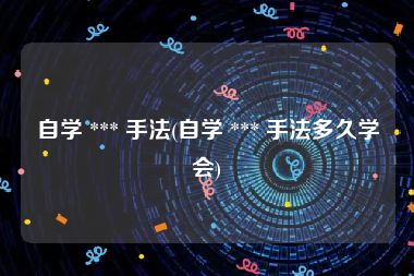 自学 *** 手法(自学 *** 手法多久学会)