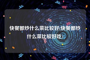 快餐都炒什么菜比较好(快餐都炒什么菜比较好吃)