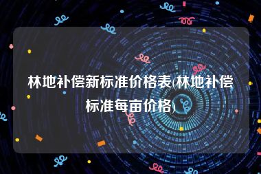林地补偿新标准价格表(林地补偿标准每亩价格)
