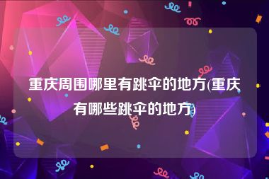 重庆周围哪里有跳伞的地方(重庆有哪些跳伞的地方)