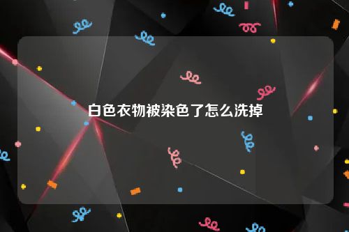 白色衣物被染色了怎么洗掉