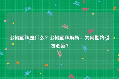 公摊面积是什么？公摊面积解析：为何始终引发心疼？