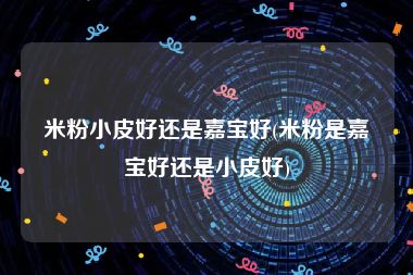 米粉小皮好还是嘉宝好(米粉是嘉宝好还是小皮好)