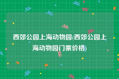 西郊公园上海动物园(西郊公园上海动物园门票价格)