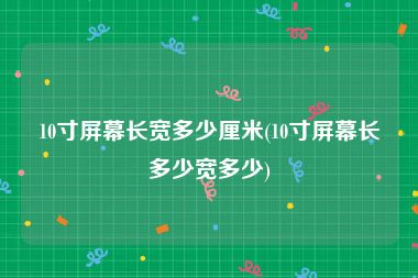 10寸屏幕长宽多少厘米(10寸屏幕长多少宽多少)