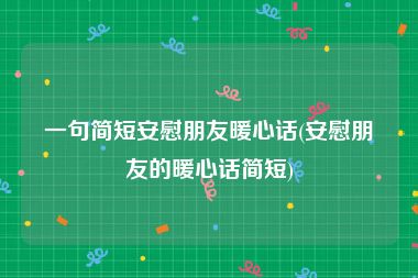 一句简短安慰朋友暖心话(安慰朋友的暖心话简短)