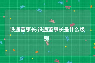 铁通董事长(铁通董事长是什么级别)