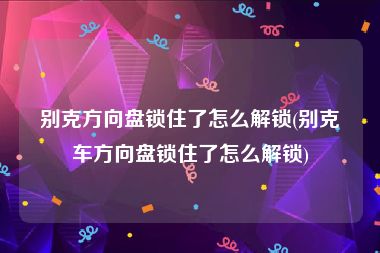 别克方向盘锁住了怎么解锁(别克车方向盘锁住了怎么解锁)
