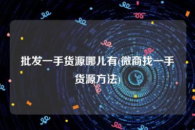 批发一手货源哪儿有(微商找一手货源方法)