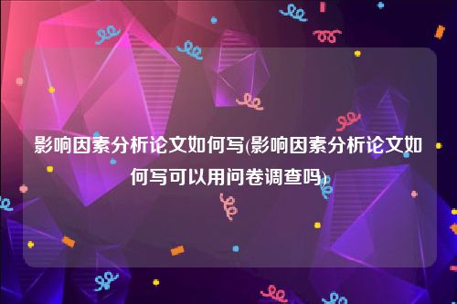 影响因素分析论文如何写(影响因素分析论文如何写可以用问卷调查吗)