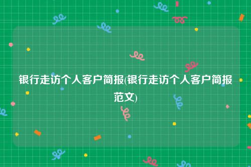 银行走访个人客户简报(银行走访个人客户简报范文)