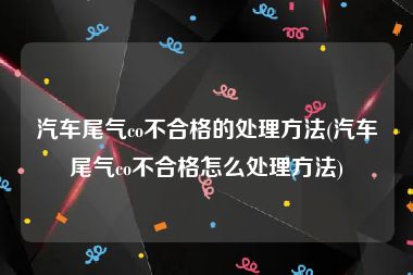 汽车尾气co不合格的处理方法(汽车尾气co不合格怎么处理方法)