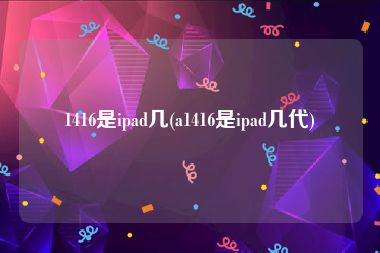 1416是ipad几(a1416是ipad几代)