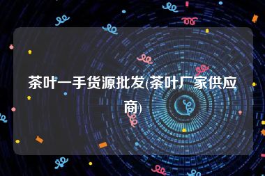 茶叶一手货源批发(茶叶厂家供应商)