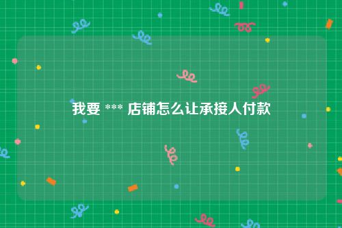我要 *** 店铺怎么让承接人付款