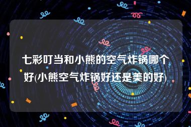 七彩叮当和小熊的空气炸锅哪个好(小熊空气炸锅好还是美的好)