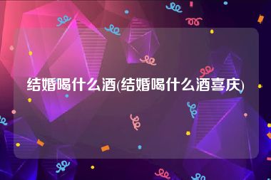 结婚喝什么酒(结婚喝什么酒喜庆)
