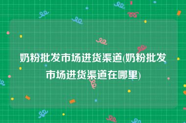 奶粉批发市场进货渠道(奶粉批发市场进货渠道在哪里)