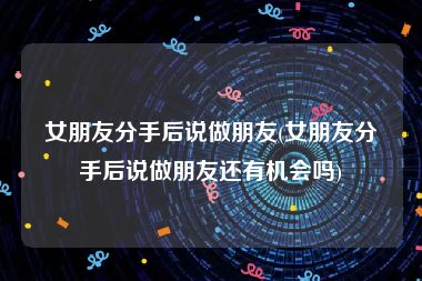 女朋友分手后说做朋友(女朋友分手后说做朋友还有机会吗)