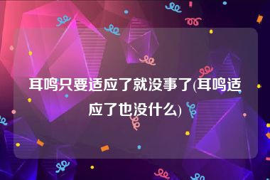 耳鸣只要适应了就没事了(耳鸣适应了也没什么)