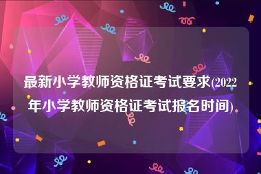 最新小学教师资格证考试要求(2022年小学教师资格证考试报名时间)