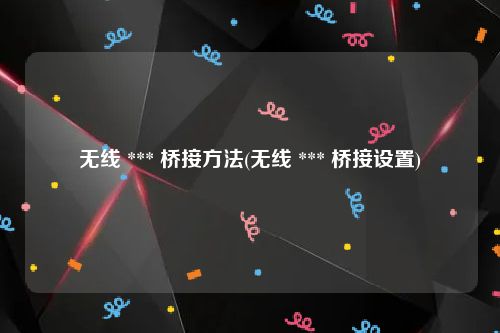 无线 *** 桥接方法(无线 *** 桥接设置)