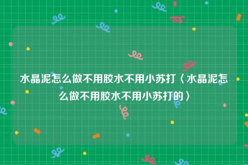 水晶泥怎么做不用胶水不用小苏打〈水晶泥怎么做不用胶水不用小苏打的〉