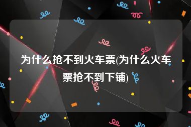 为什么抢不到火车票(为什么火车票抢不到下铺)