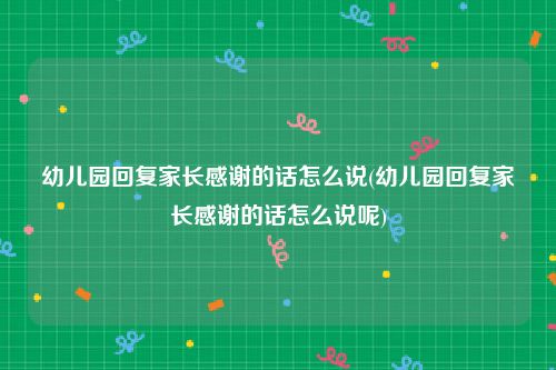 幼儿园回复家长感谢的话怎么说(幼儿园回复家长感谢的话怎么说呢)