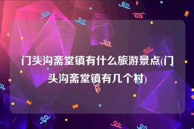 门头沟斋堂镇有什么旅游景点(门头沟斋堂镇有几个村)