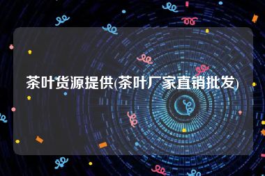 茶叶货源提供(茶叶厂家直销批发)